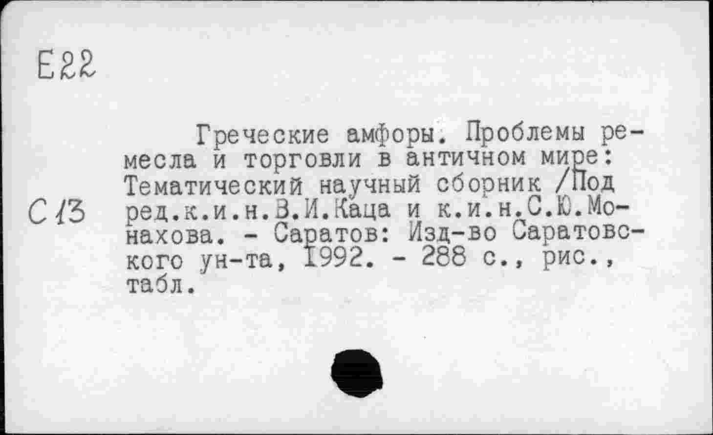﻿Греческие амфоры. Проблемы ре месла и торговли в античном мире: Тематический научный сборник /Под ред.к.и.н.В.И.Каца и к.и.н.С.Ю.Монахова. - Саратов: Изд-во Саратове кого ун-та, 1992. - 288 с., рис., табл.